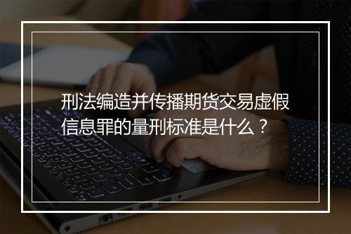 刑法编造并传播期货交易虚假信息罪的量刑标准是什么？