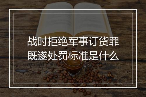 战时拒绝军事订货罪既遂处罚标准是什么