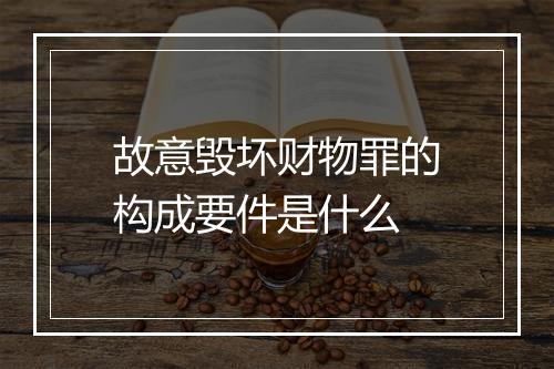 故意毁坏财物罪的构成要件是什么