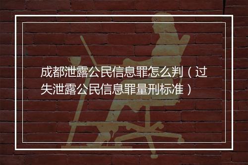 成都泄露公民信息罪怎么判（过失泄露公民信息罪量刑标准）