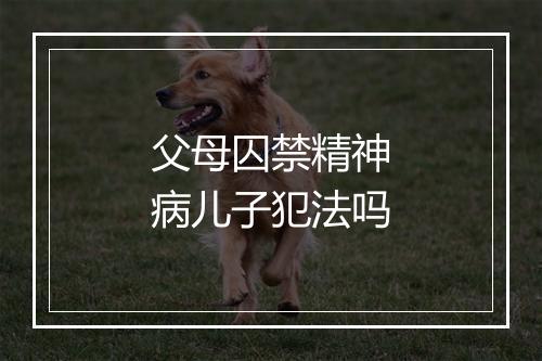 父母囚禁精神病儿子犯法吗