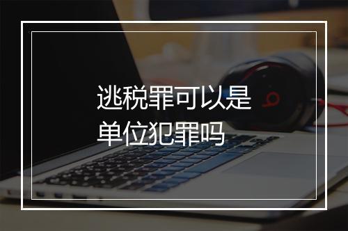 逃税罪可以是单位犯罪吗