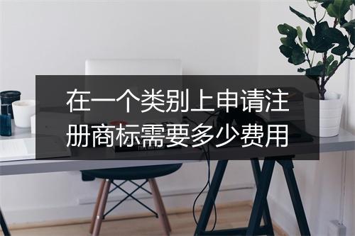 在一个类别上申请注册商标需要多少费用