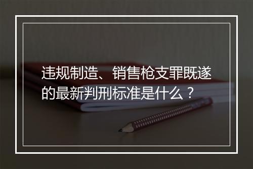违规制造、销售枪支罪既遂的最新判刑标准是什么？