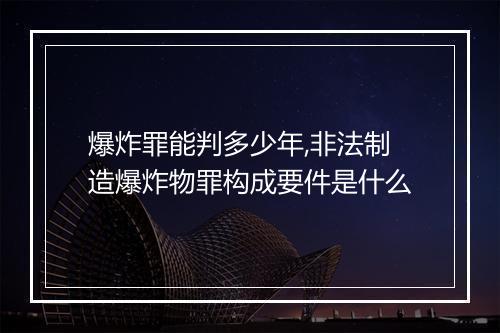 爆炸罪能判多少年,非法制造爆炸物罪构成要件是什么