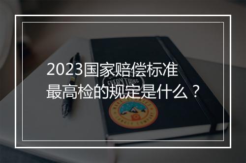 2023国家赔偿标准最高检的规定是什么？