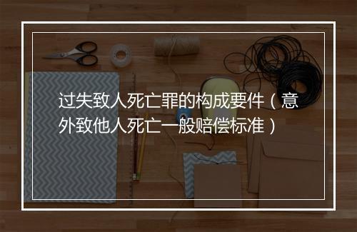 过失致人死亡罪的构成要件（意外致他人死亡一般赔偿标准）