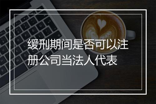 缓刑期间是否可以注册公司当法人代表