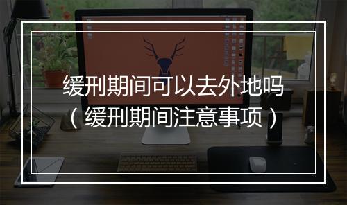 缓刑期间可以去外地吗（缓刑期间注意事项）