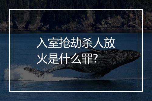 入室抢劫杀人放火是什么罪?