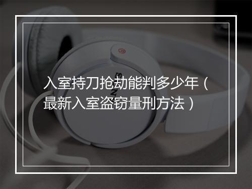 入室持刀抢劫能判多少年（最新入室盗窃量刑方法）