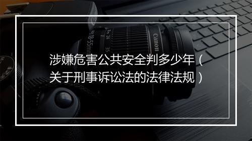 涉嫌危害公共安全判多少年（关于刑事诉讼法的法律法规）