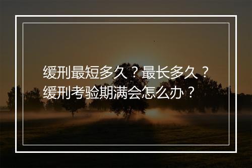 缓刑最短多久？最长多久？缓刑考验期满会怎么办？