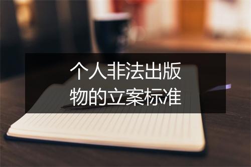 个人非法出版物的立案标准