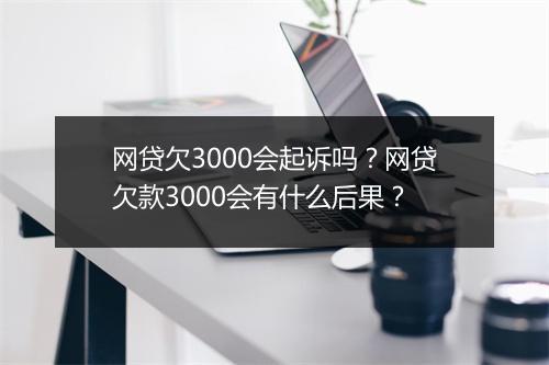 网贷欠3000会起诉吗？网贷欠款3000会有什么后果？