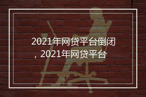 2021年网贷平台倒闭，2021年网贷平台