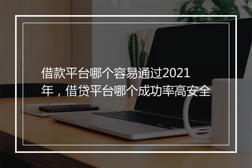 借款平台哪个容易通过2021年，借贷平台哪个成功率高安全