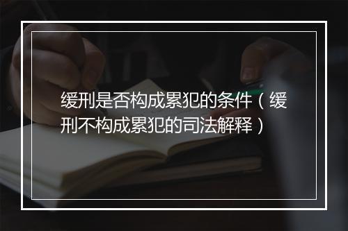 缓刑是否构成累犯的条件（缓刑不构成累犯的司法解释）