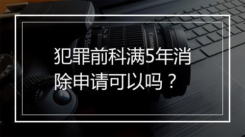 犯罪前科满5年消除申请可以吗？