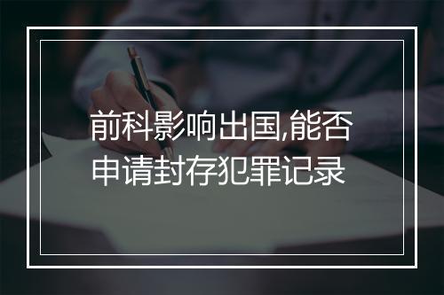 前科影响出国,能否申请封存犯罪记录
