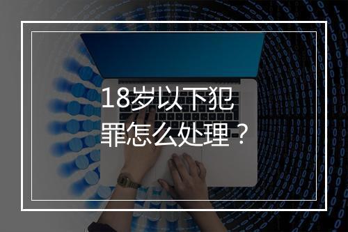 18岁以下犯罪怎么处理？