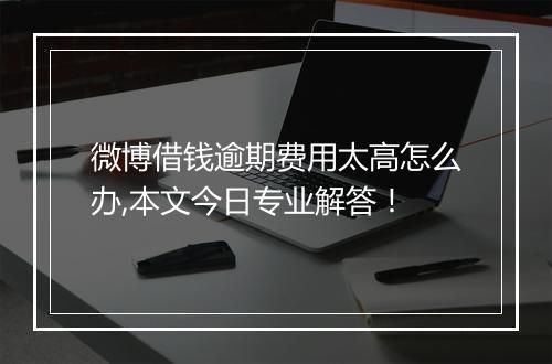 微博借钱逾期费用太高怎么办,本文今日专业解答！