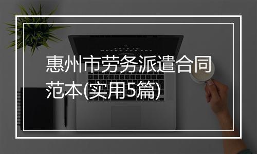 惠州市劳务派遣合同范本(实用5篇)