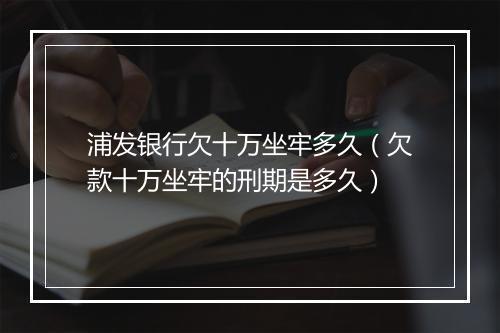 浦发银行欠十万坐牢多久（欠款十万坐牢的刑期是多久）