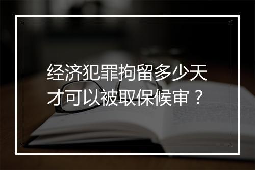 经济犯罪拘留多少天才可以被取保候审？