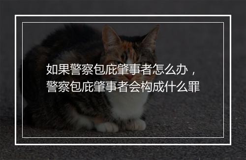 如果警察包庇肇事者怎么办，警察包庇肇事者会构成什么罪