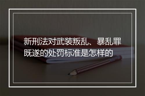 新刑法对武装叛乱、暴乱罪既遂的处罚标准是怎样的