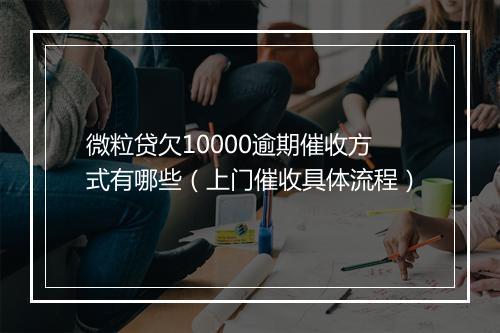 微粒贷欠10000逾期催收方式有哪些（上门催收具体流程）