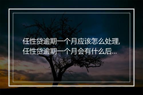 任性贷逾期一个月应该怎么处理,任性贷逾期一个月会有什么后果