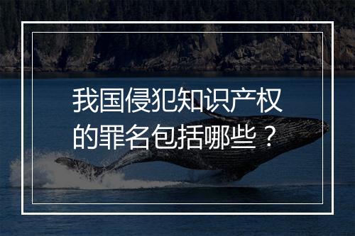 我国侵犯知识产权的罪名包括哪些？