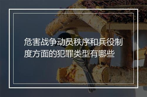 危害战争动员秩序和兵役制度方面的犯罪类型有哪些