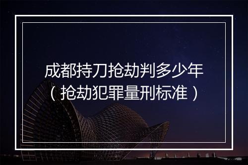 成都持刀抢劫判多少年（抢劫犯罪量刑标准）