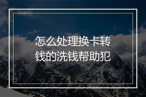 怎么处理换卡转钱的洗钱帮助犯