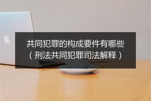 共同犯罪的构成要件有哪些（刑法共同犯罪司法解释）