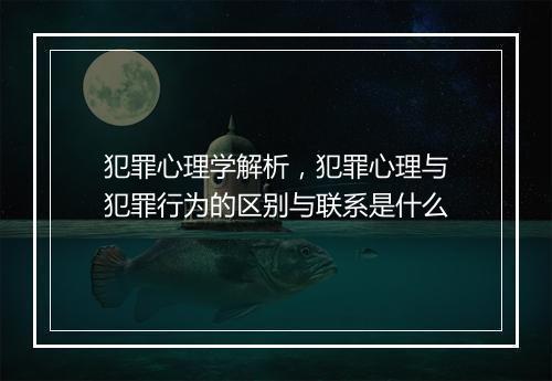犯罪心理学解析，犯罪心理与犯罪行为的区别与联系是什么