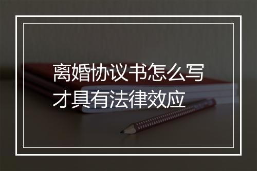 离婚协议书怎么写才具有法律效应