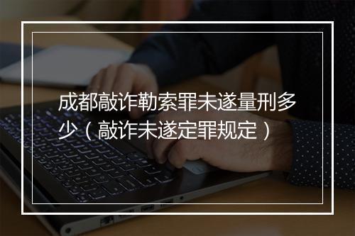 成都敲诈勒索罪未遂量刑多少（敲诈未遂定罪规定）