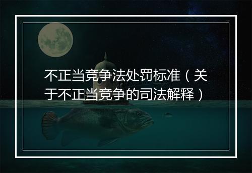 不正当竞争法处罚标准（关于不正当竞争的司法解释）