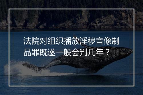 法院对组织播放淫秽音像制品罪既遂一般会判几年？