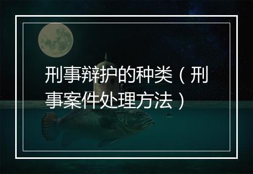 刑事辩护的种类（刑事案件处理方法）