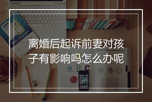 离婚后起诉前妻对孩子有影响吗怎么办呢