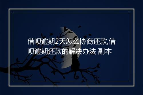 借呗逾期2天怎么协商还款,借呗逾期还款的解决办法 副本