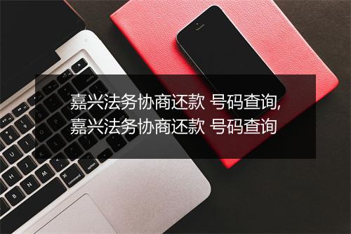 嘉兴法务协商还款 号码查询,嘉兴法务协商还款 号码查询