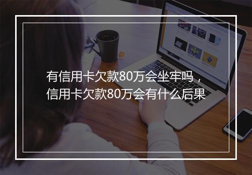 有信用卡欠款80万会坐牢吗，信用卡欠款80万会有什么后果