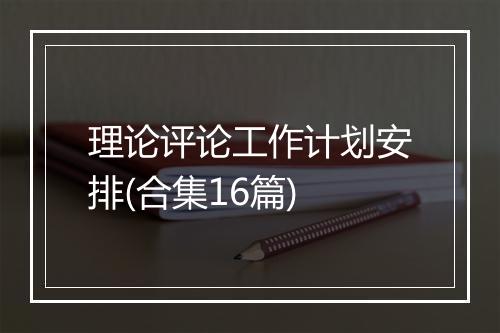 理论评论工作计划安排(合集16篇)