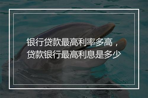 银行贷款最高利率多高，贷款银行最高利息是多少